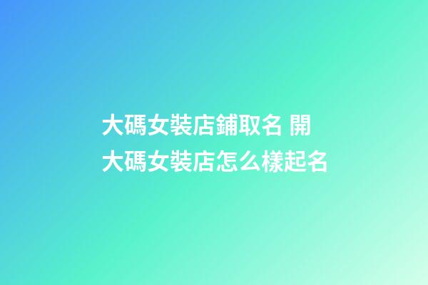 大碼女裝店鋪取名 開大碼女裝店怎么樣起名-第1張-店鋪起名-玄機派
